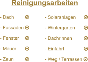Reinigungsarbeiten  - Dach	  		- Solaranlagen	      - Fassaden 		- Wintergarten	      - Fenster	  		- Dachrinnen	      - Mauer	  		- Einfahrt		      - Zaun	  		- Weg / Terrassen 